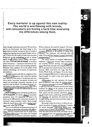 Every marketer is up against this new reality:
The world is overflowing with brands,
!~
~!,
and consumers are having a hard time assessing
~.. the differences among them.
r", .
{::'
'~i
~',
t-­
'~oday's changed marketing environment. We now know,
and we can demonstrate, that brand energy is what
i1iceps brands consrantly moving and that it is critical to
(",aintaining ongoing consumer appeal, loyalty, and suc­
~. To~how how this workS:'~eneed to give you some
!;iackground on the metho 0 we use to measure
';""ds. Our randAsset Valuator (B the empiri­
,."
:C;iI model weve u WI e of consumer
's,rvey information - has become well Mown in mar­
j;..ting venues and is cited in many marketing textbooks.
:Numerous major marketers rely on the validity of this
:research methodology and its powe" of measurement
~d prediction.
The B V is ronsrructed with two categories ofmet­
rics. rand stature captures what a brand has achieved
up to e ume of this survey. It incorporares such met­
tics as esteem (consume,,' perceptions of quality and
lOyalty) and knowledge (consumers' awareness of and
experience with the brand). This reflects the brand's cur­
rent position in the market and its current value, and is
"'a,$fetor: It tends to be affected arter trie brand
has .
~::;~~stren~easutes the brand's growth poten­
tial.~: rpo:t:the brand's relevance (consume,,'
perceptions aboUl how appropriare the-brand is for
them) and its differentiation (consumers' perception of
the brand's unique meaning to them). Brand strength
,eflects the brand's future value, and is a leading indica­
!Of: an early visible sigo ofChange.
=Once we identified the amibutes and importance of
jrand energy; we fuund that it fit closely with differen­
:iacion, and thus rombined them into the single metric
;r;;;-rgizec' differentiation. The impact that energized
lifferentiatio~ has on relevance is extremely important.
.Without relevance, the brand will languish. The brand
.may stand out with energy but have no meaning to
consumers. tRelevance is the pathway to strong con~
siderationl triat preference, and ultimately share of
wallet. This is especially important in today's downwatd­
spiraling market. I
The unique measure of energized differentiation
establishes a direa link between brand momentum
and creativity, financial earnings, and stock perfor­
mance. Brands that currently have energized differentia­
~n vast quantities include Amazon, Axe) Facebook,
Innocent, IKEA, Land Rover, LG, Lego, Tala Nano,
Twirler, Whole Foods, and Zappos. Given the impor­
tance of energized differentiation in determining overall
brand strength, it's useful to look more closely at its
subcomponents,
Differentiation not only represents the brand's
point of difference, it also creates the meaning, margin,
and competitive advantage in the brand. Differentiation
is made up of the way consume" perceive three brand
attributes: the ~ or the measure of the brand's
special characteristics in terms ofproducts, services, and
other contem that the consumer experiences; uniqu:~
ness, ,she brand's essence, positioning, and brand equity;
and distinction, the repulation the brand has earned
through existing communications and btand image cre­
ated up to this point.
But energy is where the action is. It reflects the con~
sumee's perception of motion and direction. It sustains
the bran<!'s advan~es. High-energy btands create a
constant sense of interest and excitement. Consumers
sense that these brands move faster, see fu.rther, and are
more experiential and more responsive t~ their needs. In
our corrdarions, we see a definite pattern in energized
/,4

 