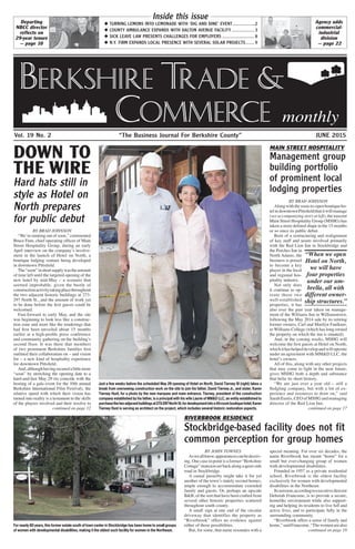 JUNE 2015“The Business Journal For Berkshire County”Vol. 19 No. 2
Berkshire Trade &
Commerce monthly
By John Townes
Asweallknow,appearancescanbedeceiv-
ing. One case in point is a former “Berkshire
Cottage”mansionsetbackalongaquietside
road in Stockbridge.
A casual passerby might take it for yet
another of the town’s stately second homes,
ample enough to accommodate extended
family and guests. Or, perhaps an upscale
B&B, of the sort that have been crafted from
several other historic properties scattered
throughout south county.
A small sign at one end of the circular
driveway that identifies the property as
“Riverbrook” offers no evidence against
either of those possibilities.
But, for some, that name resonates with a
special meaning. For over six decades, the
name Riverbrook has meant “home” for a
small but ever-changing group of women
with developmental disabilities.
Founded in 1957 as a private residential
school, Riverbrook is the oldest facility
exclusively for women with developmental
disabilities in the Northeast.
Itsmission,accordingtoexecutivedirector
Deborah Francome, is to provide a secure,
homelike environment while also support-
ing and helping its residents to live full and
active lives, and to participate fully in the
surrounding community.
“Riverbrook offers a sense of family and
home,”saidFrancome.“Thewomenarealso
continued on page 18
RIVERBROOK RESIDENCE
Stockbridge-based facility does not fit
common perception for group homes
For nearly 60 years, this former estate south of town center in Stockbridge has been home to small groups
of women with developmental disabilities, making it the oldest such facility for women in the Northeast.
down to
the wire
main street hospitality
Management group
building portfolio
of prominent local
lodging properties
By Brad Johnson
Alongwiththesoon-to-openboutiqueho-
telindowntownPittsfieldthatitwillmanage
(see accompanying story at left), the nascent
Main Street Hospitality Group (MSHG) has
taken a more defined shape in the 15 months
or so since its public debut.
Born of a restructuring and realignment
of key staff and assets involved primarily
with the Red Lion Inn in Stockbridge and
the Porches Inn in
North Adams, the
business is poised
to become a key
player in the local
and regional hos-
pitality industry.
Not only does
it continue to op-
erate those two
well-established
properties, it has
also over the past year taken on manage-
ment of the Williams Inn in Williamstown,
following the May 2014 sale by its retiring
former owners, Carl and Marilyn Faulkner,
to Williams College (which has long owned
the property on which the inn is situated).
And, in the coming weeks, MSHG will
welcome the first guests at Hotel on North,
whichithashelpeddevelopandwilloperate
under an agreement with MM&D LLC, the
hotel’s owners.
All of this, along with any other projects
that may come to light in the near future,
gives MSHG both a depth and substance
that belie its short history.
“We are just over a year old – still a
fledgling company, but with a lot of ex-
perience and resources to draw on,” said
SarahEustis,CEOofMSHGandmanaging
director of the Red Lion Inn.
continued on page 17
By Brad Johnson
“We’re running out of soon,” commented
Bruce Finn, chief operating officer of Main
Street Hospitality Group, during an early
April interview on the company’s involve-
ment in the launch of Hotel on North, a
boutique lodging venture being developed
in downtown Pittsfield.
The“soon”inshortsupplywastheamount
of time left until the targeted opening of the
new hotel by mid-May – a scenario that
seemed improbable, given the bustle of
constructionactivitytakingplacethroughout
the two adjacent historic buildings at 273-
297 North St., and the amount of work yet
to be done before the first guests could be
welcomed.
Fast-forward to early May, and the site
was beginning to look less like a construc-
tion zone and more like the renderings that
had first been unveiled about 15 months
earlier at a high-profile press conference
and community gathering on the building’s
second floor. It was there that members
of two prominent Berkshire families first
outlined their collaboration on – and vision
for – a new kind of hospitality experience
for downtown Pittsfield.
And,althoughhavingsecuredalittlemore
“soon” by stretching the opening date to a
hard-and-fast May 29 (to coincide with the
hosting of a gala event for the 10th annual
Berkshire International Film Festival), the
relative speed with which their vision has
turned into reality is a testament to the skills
of the players involved and their resolve to
continued on page 12
“When we open
Hotel on North,
we will have
four properties
under our um-
brella, all with
different owner-
ship structures.”
Hard hats still in
style as Hotel on
North prepares
for public debut
Just a few weeks before the scheduled May 29 opening of Hotel on North, David Tierney III (right) takes a
break from overseeing construction work on the site to join his father, David Tierney Jr., and sister, Karen
Tierney Hunt, for a photo by the new marquee and main entrance. Tierney, president of the construction
company established by his father, is a principal with his wife Laurie of MM&D LLC, an entity established to
purchasethetwoadjacentbuildingsat273-297NorthSt.fordevelopmentintoa45-roomboutiquehotel.Karen
Tierney Hunt is serving as architect on the project, which includes several historic restoration aspects.
Inside this issueDeparting
NBCC director
reflects on
29-year tenure
— page 10
◆ turning lemons into lemonade with ‘dig and dine’ event....................2
◆ county ambulance expands with dalton avenue facility................... 3
◆ sick leave law presents challenges for employers........................... 8
◆ n.y. firm expands local presence with several solar projects........ 9
Agency adds
commercial-
industrial
division
— page 22
 
