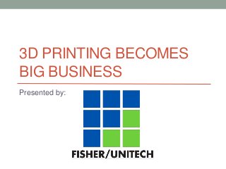 3D PRINTING BECOMES
BIG BUSINESS
Presented by:
 
