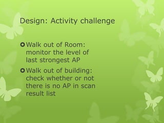 Design: Activity challenge
Walk out of Room:
monitor the level of
last strongest AP
Walk out of building:
check whether or not
there is no AP in scan
result list
 