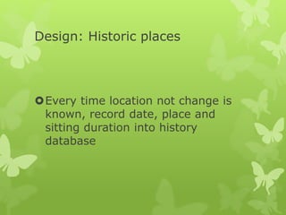 Design: Historic places
Every time location not change is
known, record date, place and
sitting duration into history
database
 