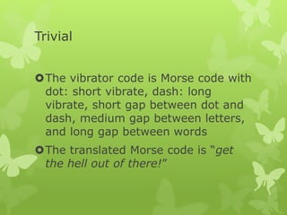 Trivial
The vibrator code is Morse code with
dot: short vibrate, dash: long
vibrate, short gap between dot and
dash, medium gap between letters,
and long gap between words
The translated Morse code is “get
the hell out of there!”
 