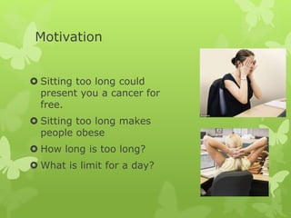 Motivation
 Sitting too long could
present you a cancer for
free.
 Sitting too long makes
people obese
 How long is too long?
 What is limit for a day?
 