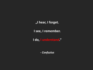 „I hear, I forget.I see, I remember.I do, I understand.“- Confuzius