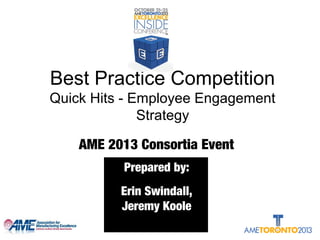 Best Practice Competition
Quick Hits - Employee Engagement
Strategy
AME 2013 Consortia Event
Prepared by:
Erin Swindall,
Jeremy Koole
 