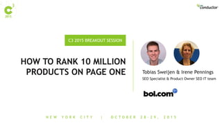 N E W Y O R K C I T Y | O C T O B E R 2 8 - 2 9 , 2 0 1 5
C3 2015 BREAKOUT SESSION
HOW TO RANK 10 MILLION
PRODUCTS ON PAGE ONE
SEO Specialist & Product Owner SEO IT team
Tobias Sweijen & Irene Pennings
 