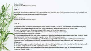 Bagian Ketiga
Registrasi Obat Tradisional Lisensi
Pasal 11
Registrasi obat tradisional lisensi hanya dapat dilakukan oleh IOT atau UKOT penerima lisensi yang memiliki izin
sesuai ketentuan peraturan perundang-undangan.
Bagian Keempat
Registrasi Obat Tradisional Impor
Pasal 12
(1) Registrasi obat tradisional impor hanya dapat dilakukan oleh IOT, UKOT, atau importir obat tradisional yang
mendapat penunjukan keagenan dan hak untuk melakukan registrasi dari industri di negara asal.
(2) Importir sebagaimana dimaksud pada ayat (1) harus memenuhi persyaratan:
a. memiliki fasilitas distribusi obat tradisional sesuai ketentuan yang berlaku; dan
b. memiliki penanggung jawab Apoteker.
(3) Penunjukan keagenan dan hak untuk melakukan registrasi sebagaimana dimaksud pada ayat (1) hanya dapat
diberikan untuk 1 (satu) nama produk kepada 1 (satu) IOT, UKOT, atau importir.
(4) Pemenuhan persyaratan CPOTB bagi industri di luar negeri dibuktikan dengan sertifikat cara pembuatan
yang baik untuk obat tradisional dan jika diperlukan dilakukan pemeriksaan setempat oleh petugas yang
berwenang.
(5) Sertifikat sebagaimana dimaksud pada ayat (4) harus dilengkapi dengan data inspeksi terakhir paling lama 2
(dua) tahun yang dikeluarkan oleh pejabat berwenang setempat.
(6) Ketentuan mengenai tata cara pemeriksaan sebagaimana dimaksud pada ayat (4) ditetapkan dengan
Peraturan Kepala Badan.
 