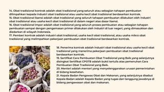14. Obat tradisional kontrak adalah obat tradisional yang seluruh atau sebagian tahapan pembuatan
dilimpahkan kepada industri obat tradisional atau usaha kecil obat tradisional berdasarkan kontrak.
15. Obat tradisional lisensi adalah obat tradisional yang seluruh tahapan pembuatan dilakukan oleh industri
obat tradisional atau usaha kecil obat tradisional di dalam negeri atas dasar lisensi.
16. Obat tradisional impor adalah obat tradisional yang seluruh proses pembuatan atau sebagian tahapan
pembuatan sampai dengan pengemasan primer dilakukan oleh industri di luar negeri, yang dimasukkan dan
diedarkan di wilayah Indonesia.
17. Pemberi kontrak adalah industri obat tradisional, usaha kecil obat tradisional, atau usaha mikro obat
tradisional yang melimpahkan pekerjaan pembuatan obat tradisional berdasarkan kontrak.
18. Penerima kontrak adalah industri obat tradisional atau usaha kecil obat
tradisional yang menerima pekerjaan pembuatan obat tradisional
berdasarkan kontrak.
19. Sertifikat Cara Pembuatan Obat Tradisional yang Baik yang selanjutnya
disingkat Sertifikat CPOTB adalah bukti tertulis atas pemenuhan Cara
Pembuatan Obat Tradisional yang Baik.
20. Menteri adalah menteri yang menyelenggarakan urusan pemerintahan
di bidang kesehatan.
21. Kepala Badan Pengawas Obat dan Makanan, yang selanjutnya disebut
Kepala Badan adalah Kepala Badan yang tugas dan tanggung jawabnya di
bidang pengawasan obat dan makanan.
 