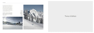 PURE FREIHEIT
Pures Erlebnis
Für die einen sind es die ersten Spuren auf
frisch präparierten Pisten am Morgen – den
eisigen Fahrtwind im Gesicht, das Knistern des
Schnees in den Ohren, Adrenalin im Blut. An-
deren hüpft das Herz bei dem Gedanken, ein-
fach einen ganzen Tag lang im kuscheligen Bett
vor sich hin zu dösen, ohne Zeitgefühl, ohne
To Do’s. Wieder andere müssen in den Himmel
und über den Dingen gleiten. Kurz: Jeder hat
seine eigene Definition von Freiheit.
Entscheidend ist, dass wir auf 150.000 Qua-
dratmetern das größte Erholungsareal der
gesamten Region und somit den perfekten
Freiraum für jegliche Form der persönlichen
Entfaltung bieten.
In den Bergen
ist man dem
Himmel
ohnehin näher
als woanders.
Erst recht im
PURADIES, das
sich auf einem
Hügel sonnt
und darauf
wartet, von
Ihnen entdeckt
zu werden.
 