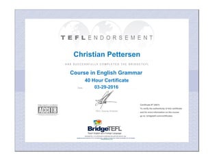 Course in English Grammar
40 Hour Certificate
Christian Pettersen
03-29-2016
Certificate Nº 24974
To verify the authenticity of this certificate
and for more information on the course
go to: bridgetefl.com/certificates
 