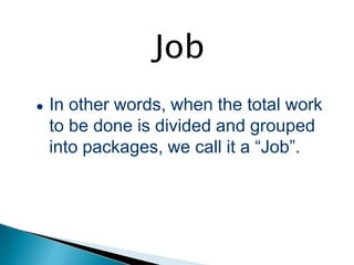 Job
● In other words, when the total work
to be done is divided and grouped
into packages, we call it a “Job”.
 