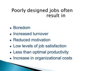 Poorly designed jobs often
result in
● Boredom
● Increased turnover
● Reduced motivation
● Low levels of job satisfaction
● Less than optimal productivity
● Increase in organizational costs
 