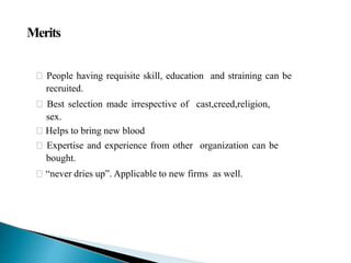 Merits
🞇 People having requisite skill, education and straining can be
recruited.
🞇 Best selection made irrespective of cast,creed,religion,
sex.
🞇 Helps to bring new blood
🞇 Expertise and experience from other organization can be
bought.
🞇 “never dries up”. Applicable to new firms as well.
 