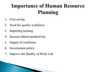 Importance of Human Resource
Planning
1. Cost saving
2. Need for quality workforce
3. Imparting training
4. Increase labour productivity
5. Supply of workforce
6. Government policy
7. Improve the Quality of Work Life
 