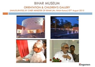 BIHAR MUSEUM
ORIENTATION & CHILDREN’S GALLERYORIENTATION & CHILDREN S GALLERY
(INAUGURATED) BY CHIEF MINISTER OF BIHAR (Mr. Nitish Kumar) 07th August 2015
 