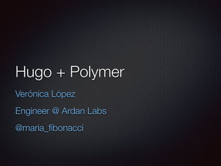 Hugo + Polymer
Verónica López
Engineer @ Ardan Labs
@maria_ﬁbonacci
 