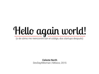 Hello again world!
Celeste North
DevDay4Woman | México, 2015
(o de cómo me reencontré con el código, dos startups después)
 