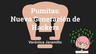 Pumitas:
Nueva Generación de
Hackers
Verónica Jaramillo
 