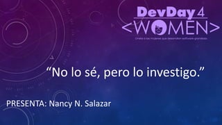 “No lo sé, pero lo investigo.”
PRESENTA: Nancy N. Salazar
 