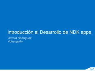 ‹#›
Introducción al Desarrollo de NDK apps
Aurora Rodríguez
#devday4w
 
