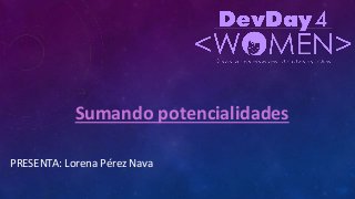 Sumando potencialidades
PRESENTA: Lorena Pérez Nava
 