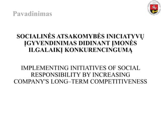 SOCIALINĖS ATSAKOMYBĖS INICIATYVŲ
ĮGYVENDINIMAS DIDINANT ĮMONĖS
ILGALAIKĮ KONKURENCINGUMĄ
IMPLEMENTING INITIATIVES OF SOCIAL
RESPONSIBILITY BY INCREASING
COMPANY'S LONG–TERM COMPETITIVENESS
Pavadinimas
 