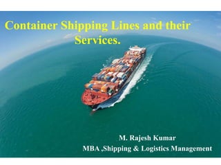 Container Shipping Lines and their
Services.
M. Rajesh Kumar
MBA ,Shipping & Logistics Management
 