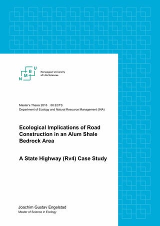 Master’s Thesis 2016 60 ECTS
Department of Ecology and Natural Resource Management (INA)
Ecological Implications of Road
Construction in an Alum Shale
Bedrock Area
A State Highway (Rv4) Case Study
Joachim Gustav Engelstad
Master of Science in Ecology
 
