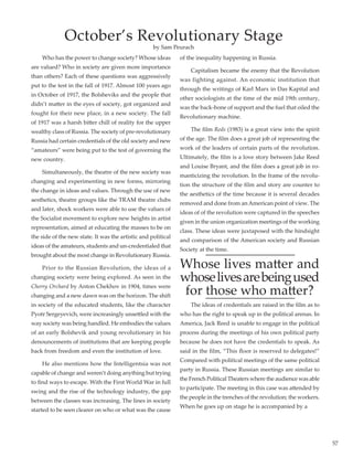 57
	 Who has the power to change society? Whose ideas
are valued? Who in society are given more importance
than others? Each of these questions was aggressively
put to the test in the fall of 1917. Almost 100 years ago
in October of 1917, the Bolsheviks and the people that
didn’t matter in the eyes of society, got organized and
fought for their new place, in a new society. The fall
of 1917 was a harsh bitter chill of reality for the upper
wealthy class of Russia. The society of pre-revolutionary
Russia had certain credentials of the old society and new
“amateurs” were being put to the test of governing the
new country.
	 Simultaneously, the theatre of the new society was
changing and experimenting in new forms, mirroring
the change in ideas and values. Through the use of new
aesthetics, theatre groups like the TRAM theatre clubs
and later, shock workers were able to use the values of
the Socialist movement to explore new heights in artist
representation, aimed at educating the masses to be on
the side of the new state. It was the artistic and political
ideas of the amateurs, students and un-credentialed that
brought about the most change in Revolutionary Russia.
	 Prior to the Russian Revolution, the ideas of a
changing society were being explored. As seen in the
Cherry Orchard by Anton Chekhov in 1904, times were
changing and a new dawn was on the horizon. The shift
in society of the educated students, like the character
Pyotr Sergeyevich, were increasingly unsettled with the
way society was being handled. He embodies the values
of an early Bolshevik and young revolutionary in his
denouncements of institutions that are keeping people
back from freedom and even the institution of love.
	 He also mentions how the Intelligentsia was not
capable of change and weren’t doing anything but trying
to find ways to escape. With the First World War in full
swing and the rise of the technology industry, the gap
between the classes was increasing. The lines in society
started to be seen clearer on who or what was the cause
of the inequality happening in Russia.
	 Capitalism became the enemy that the Revolution
was fighting against. An economic institution that
through the writings of Karl Marx in Das Kapital and
other sociologists at the time of the mid 19th century,
was the back-bone of support and the fuel that oiled the
Revolutionary machine.
	 The film Reds (1983) is a great view into the spirit
of the age. The film does a great job of representing the
work of the leaders of certain parts of the revolution.
Ultimately, the film is a love story between Jake Reed
and Louise Bryant, and the film does a great job in ro-
manticizing the revolution. In the frame of the revolu-
tion the structure of the film and story are counter to
the aesthetics of the time because it is several decades
removed and done from an American point of view. The
ideas of of the revolution were captured in the speeches
given in the union organization meetings of the working
class. These ideas were juxtaposed with the hindsight
and comparison of the American society and Russian
Society at the time.
Whose lives matter and
whoselivesarebeingused
for those who matter?
	 The ideas of credentials are raised in the film as to
who has the right to speak up in the political arenas. In
America, Jack Reed is unable to engage in the political
process during the meetings of his own political party
because he does not have the credentials to speak. As
said in the film, “This floor is reserved to delegates!”
Compared with political meetings of the same political
party in Russia. These Russian meetings are similar to
the French Political Theaters where the audience was able
to participate. The meeting in this case was attended by
the people in the trenches of the revolution; the workers.
When he goes up on stage he is accompanied by a
October’s Revolutionary Stage
by Sam Peurach
 