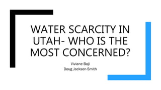WATER SCARCITY IN
UTAH- WHO IS THE
MOST CONCERNED?
Viviane Baji
Doug Jackson-Smith
 