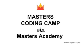 MASTERS
CODING CAMP
від
Masters Academy
липень-серпень 2016
 