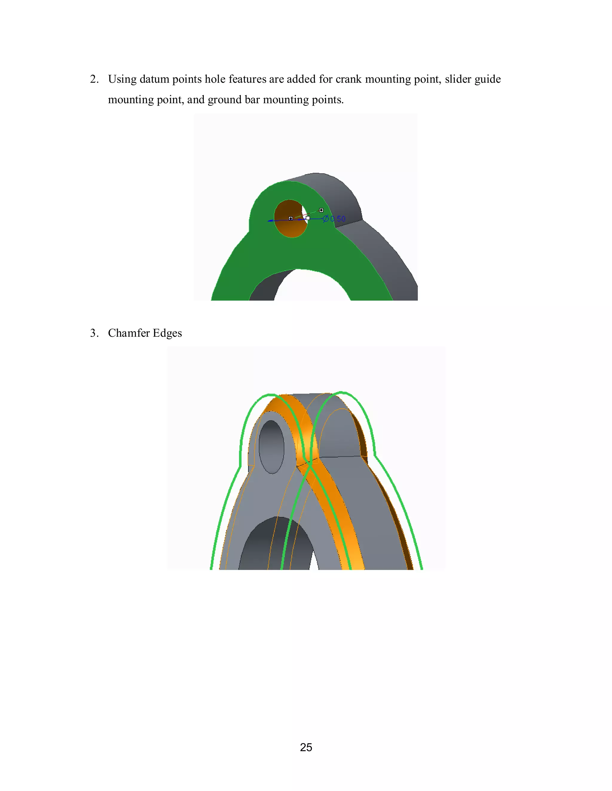 25
2. Using datum points hole features are added for crank mounting point, slider guide
mounting point, and ground bar mounting points.
3. Chamfer Edges
 