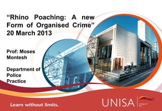 “Rhino Poaching: A new
Form of Organised Crime”
20 March 2013
Prof: Moses
Montesh
Department of
Police
Practice
 