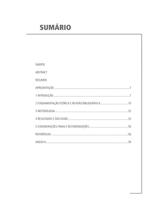 SUMÁRIO
SINOPSE
ABSTRACT
RESUMEN
APRESENTAÇÃO.........................................................................................................7
1 INTRODUÇÃO..........................................................................................................7
2 FUNDAMENTAÇÃO TEÓRICA E REVISÃO BIBLIOGRÁFICA.......................................10
3 METODOLOGIA......................................................................................................22
4 RESULTADOS E DISCUSSÃO....................................................................................23
5 CONSIDERAÇÕES FINAIS E RECOMENDAÇÕES.......................................................50
REFERÊNCIAS...........................................................................................................56
ANEXO A..................................................................................................................59
td_AvaliacaodoDesenho_miolo.indd 3 09/09/2015 14:32:11
 