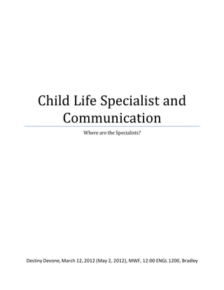 Child Life Specialist and
Communication
Where are the Specialists?
Destiny Devone, March 12, 2012 (May 2, 2012), MWF, 12:00 ENGL 1200, Bradley
 