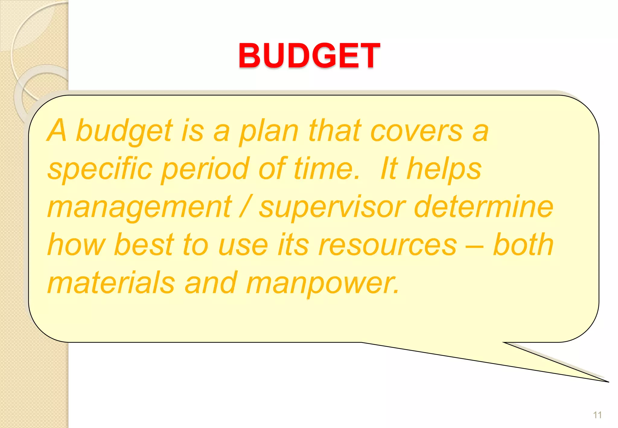 BUDGET
11
A budget is a plan that covers a
specific period of time. It helps
management / supervisor determine
how best to use its resources – both
materials and manpower.
 