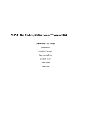 MRSA: The Re-hospitalizationof Those at Risk
Epidemiology 5300- Group 8
Shivani Arora
Cymphoni Campbell
Ikponmwosa Enofe
Elizabeth Garciri
Chiao-Chin Lin
Karan Shah
 