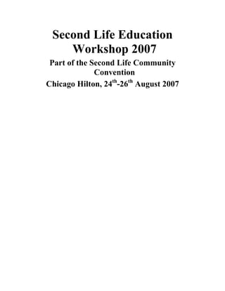 Second Life Education
Workshop 2007
Part of the Second Life Community
Convention
Chicago Hilton, 24th
-26th
August 2007
 