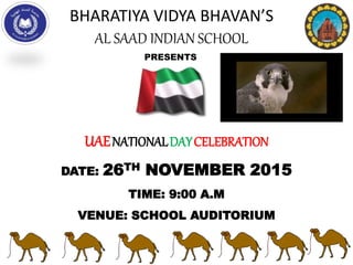 BHARATIYA VIDYA BHAVAN’S
AL SAAD INDIAN SCHOOL
PRESENTS
UAENATIONALDAYCELEBRATION
DATE: 26TH NOVEMBER 2015
TIME: 9:00 A.M
VENUE: SCHOOL AUDITORIUM
 