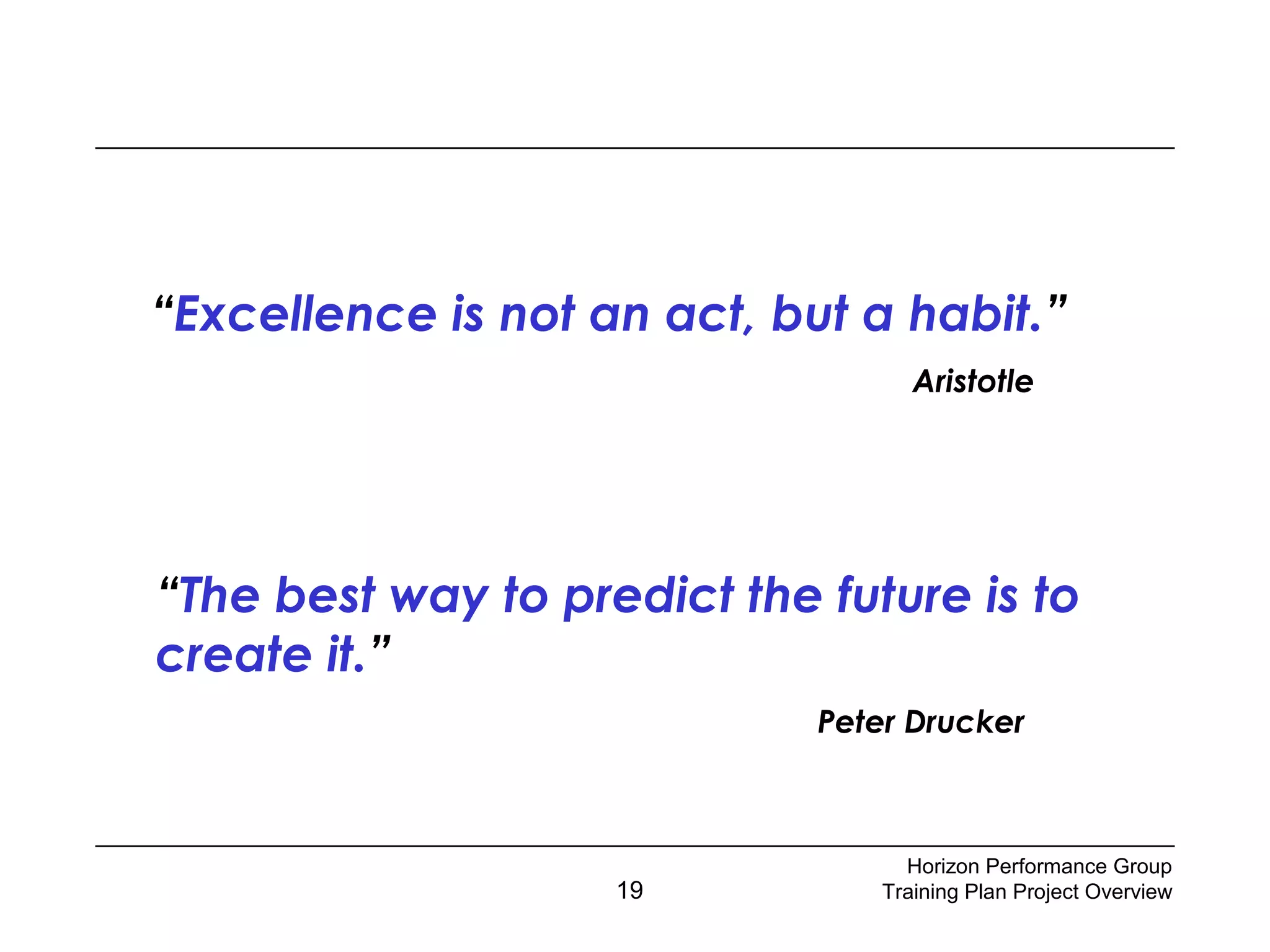 19
“Excellence is not an act, but a habit.”
Aristotle
“The best way to predict the future is to
create it.”
Peter Drucker
Horizon Performance Group
Training Plan Project Overview
 