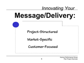 6
Innovating Your
Message/Delivery:
Project-Structured
Market-Specific
Customer-Focused
Horizon Performance Group
Plan Project Overview
 