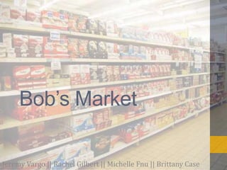 Bob’s Market
Jeremy Vargo || Rachel Gilbert || Michelle Fnu || Brittany Case
 