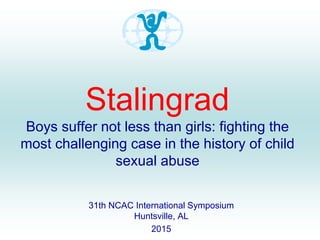 Stalingrad
Boys suffer not less than girls: fighting the
most challenging case in the history of child
sexual abuse
31th NCAC International Symposium
Huntsville, AL
2015
 