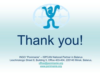 Thank you!
INGO “Ponimanie” – ISPCAN National Partner in Belarus
Leschinskogo Street 8, Building 5, Office 403-404, 220140 Minsk, Belarus,
office@ponimanie.org
www.ponimanie.org
 