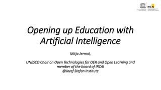 Opening up Education with
Artificial Intelligence
Mitja Jermol,
UNESCO Chair on Open Technologies for OER and Open Learning and
member of the board of IRCAI
@Jozef Stefan Institute
 