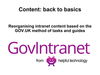 Content: back to basics 
Reorganising intranet content based on the 
GOV.UK method of tasks and guides 
 