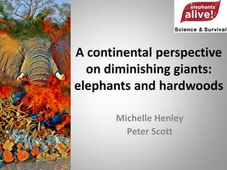 A continental perspective
on diminishing giants:
elephants and hardwoods
Michelle Henley
Peter Scott
 