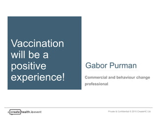 Private & Confidential © 2015 CreateHC Ltd.
Vaccination
will be a
positive
experience! Commercial and behaviour change
professional
Gabor Purman
 
