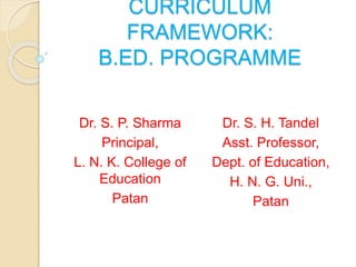 CURRICULUM
FRAMEWORK:
B.ED. PROGRAMME
Dr. S. P. Sharma
Principal,
L. N. K. College of
Education
Patan
Dr. S. H. Tandel
Asst. Professor,
Dept. of Education,
H. N. G. Uni.,
Patan
 