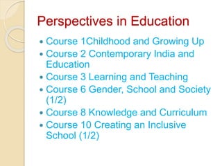 Perspectives in Education
 Course 1Childhood and Growing Up
 Course 2 Contemporary India and
Education
 Course 3 Learning and Teaching
 Course 6 Gender, School and Society
(1/2)
 Course 8 Knowledge and Curriculum
 Course 10 Creating an Inclusive
School (1/2)
 
